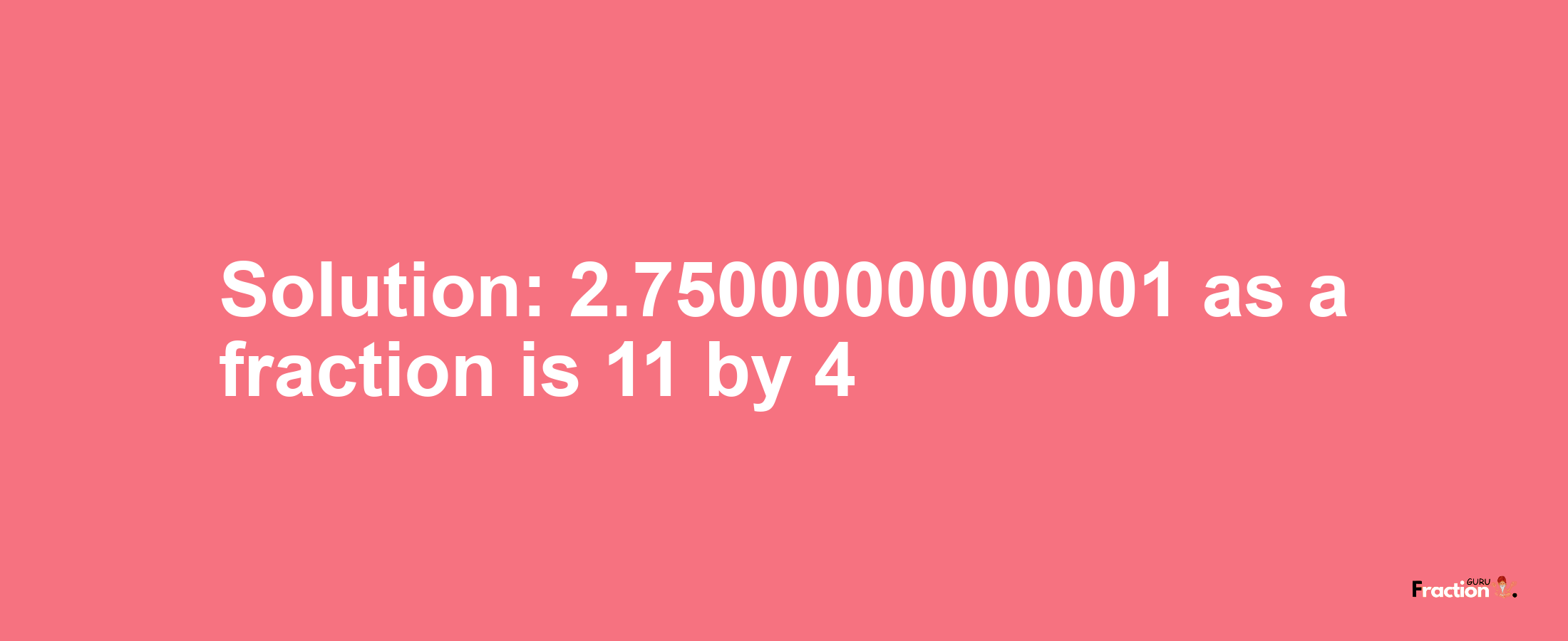 Solution:2.7500000000001 as a fraction is 11/4